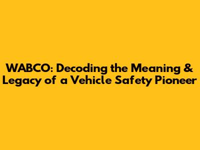 WABCO: Decoding the Meaning & Legacy of a Vehicle Safety Pioneer