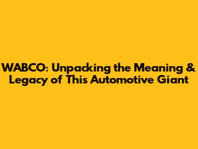 WABCO: Unpacking the Meaning & Legacy of This Automotive Giant