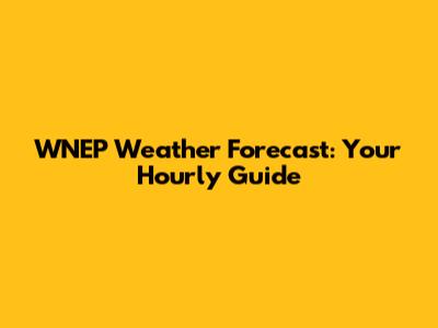 WNEP Weather Forecast: Your Hourly Guide