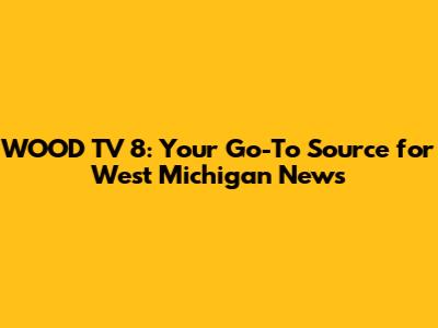 WOOD TV 8: Your Go-To Source for West Michigan News