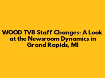 WOOD TV8 Staff Changes: A Look at the Newsroom Dynamics in Grand Rapids, MI
