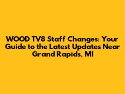 WOOD TV8 Staff Changes: Your Guide to the Latest Updates Near Grand Rapids, MI
