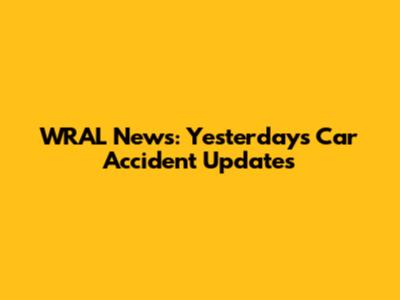 WRAL News: Yesterday's Car Accident Updates