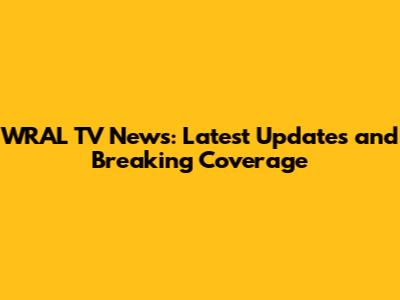 WRAL TV News: Latest Updates and Breaking Coverage