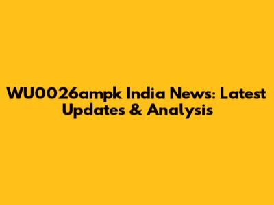WU0026ampk India News: Latest Updates & Analysis