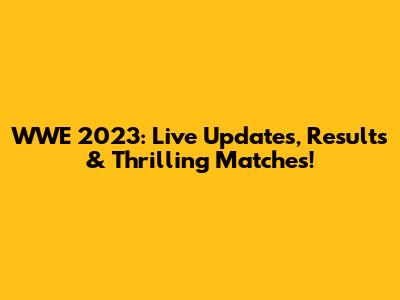 WWE 2023: Live Updates, Results & Thrilling Matches!