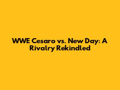 WWE Cesaro vs. New Day: A Rivalry Rekindled