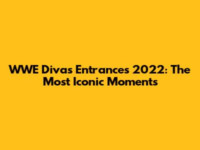 WWE Divas Entrances 2022: The Most Iconic Moments