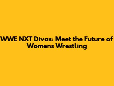 WWE NXT Divas: Meet the Future of Women's Wrestling