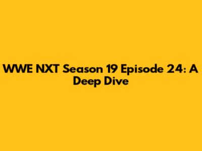 WWE NXT Season 19 Episode 24: A Deep Dive