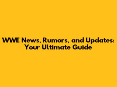 WWE News, Rumors, and Updates: Your Ultimate Guide