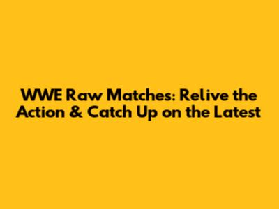 WWE Raw Matches: Relive the Action & Catch Up on the Latest