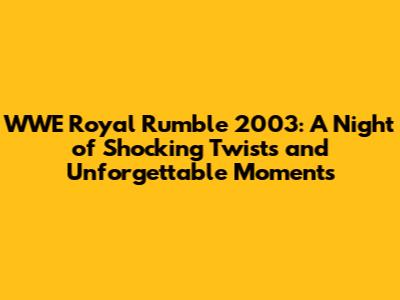 WWE Royal Rumble 2003: A Night of Shocking Twists and Unforgettable Moments