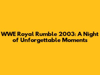 WWE Royal Rumble 2003: A Night of Unforgettable Moments