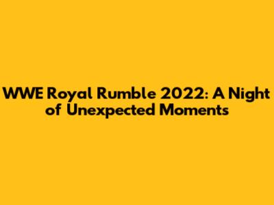 WWE Royal Rumble 2022: A Night of Unexpected Moments