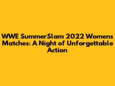 WWE SummerSlam 2022 Women's Matches: A Night of Unforgettable Action