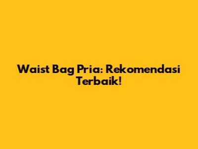 Waist Bag Pria: Rekomendasi Terbaik!