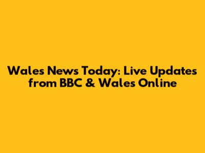 Wales News Today: Live Updates from BBC & Wales Online