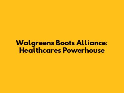 Walgreens Boots Alliance: Healthcare's Powerhouse