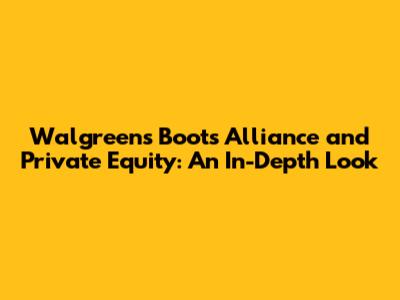 Walgreens Boots Alliance and Private Equity: An In-Depth Look