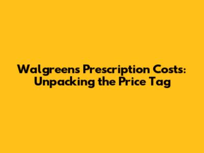 Walgreens Prescription Costs: Unpacking the Price Tag