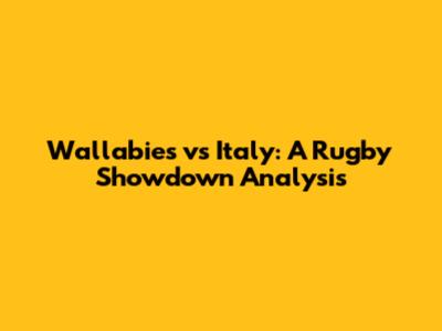 Wallabies vs Italy: A Rugby Showdown Analysis