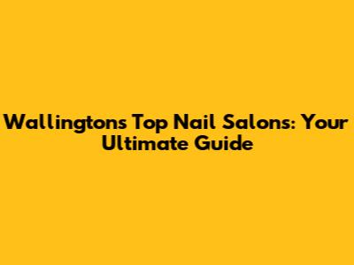 Wallington's Top Nail Salons: Your Ultimate Guide