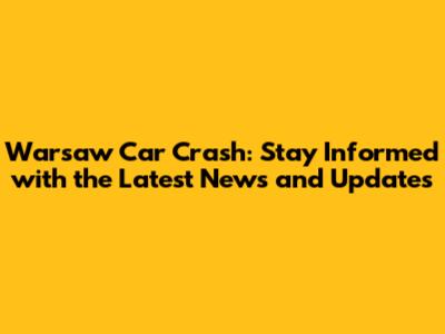 Warsaw Car Crash: Stay Informed with the Latest News and Updates
