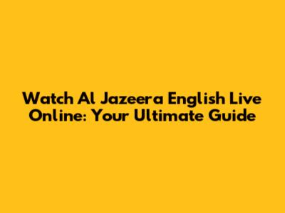 Watch Al Jazeera English Live Online: Your Ultimate Guide
