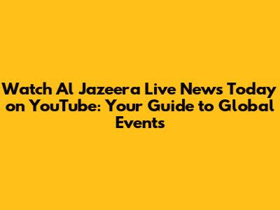 Watch Al Jazeera Live News Today on YouTube: Your Guide to Global Events