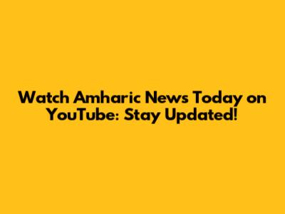 Watch Amharic News Today on YouTube: Stay Updated!