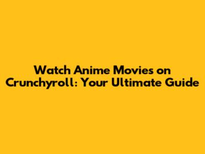 Watch Anime Movies on Crunchyroll: Your Ultimate Guide