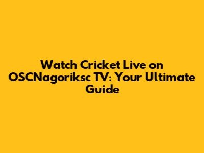 Watch Cricket Live on OSCNagoriksc TV: Your Ultimate Guide