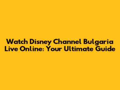 Watch Disney Channel Bulgaria Live Online: Your Ultimate Guide