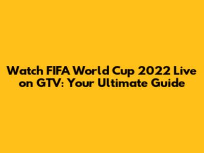 Watch FIFA World Cup 2022 Live on GTV: Your Ultimate Guide
