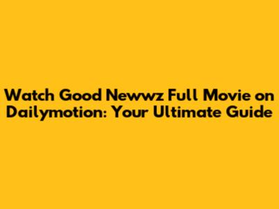 Watch Good Newwz Full Movie on Dailymotion: Your Ultimate Guide