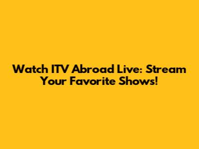 Watch ITV Abroad Live: Stream Your Favorite Shows!