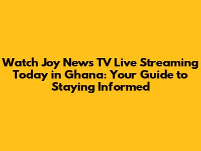Watch Joy News TV Live Streaming Today in Ghana: Your Guide to Staying Informed