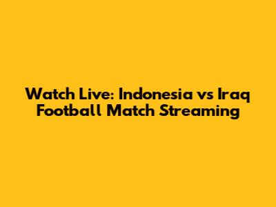 Watch Live: Indonesia vs Iraq Football Match Streaming