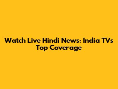 Watch Live Hindi News: India TV's Top Coverage