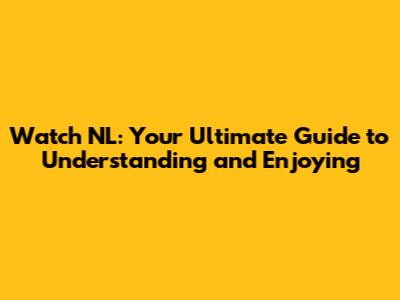 Watch NL: Your Ultimate Guide to Understanding and Enjoying