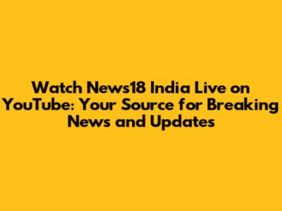 Watch News18 India Live on YouTube: Your Source for Breaking News and Updates