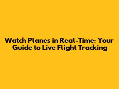 Watch Planes in Real-Time: Your Guide to Live Flight Tracking