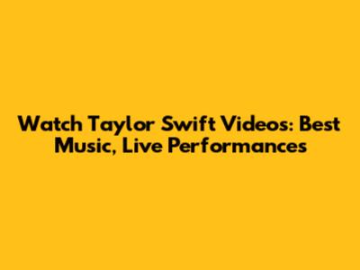 Watch Taylor Swift Videos: Best Music, Live Performances