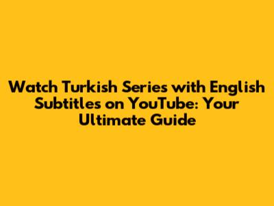 Watch Turkish Series with English Subtitles on YouTube: Your Ultimate Guide