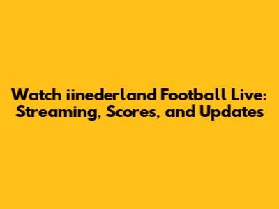 Watch iinederland Football Live: Streaming, Scores, and Updates
