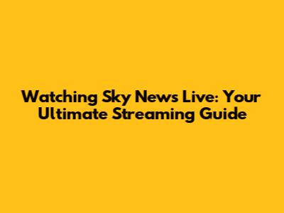 Watching Sky News Live: Your Ultimate Streaming Guide