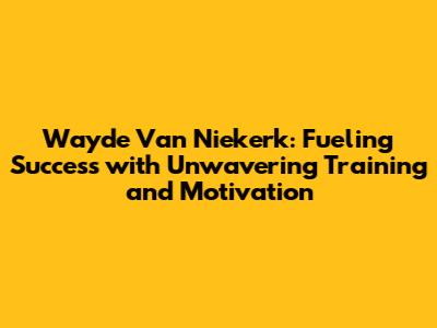Wayde Van Niekerk: Fueling Success with Unwavering Training and Motivation