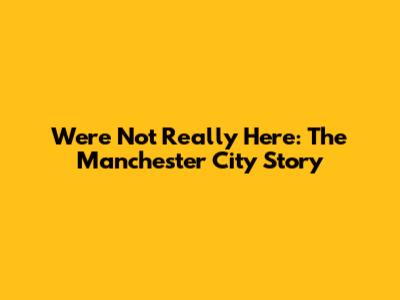 We're Not Really Here: The Manchester City Story