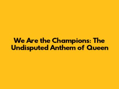 We Are the Champions: The Undisputed Anthem of Queen